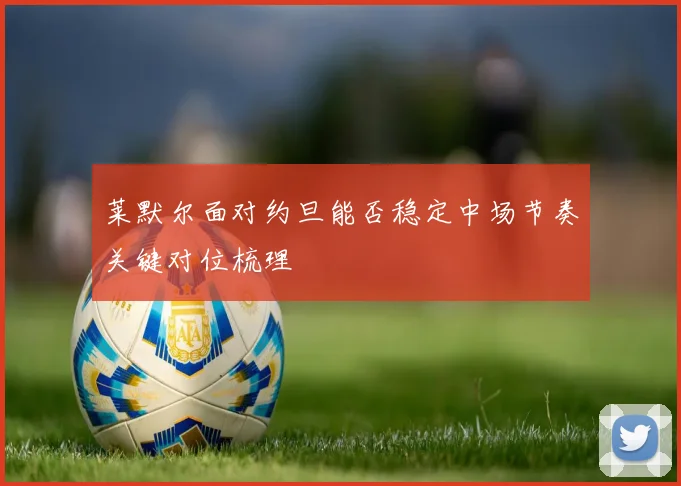 莱默尔面对约旦能否稳定中场节奏关键对位梳理