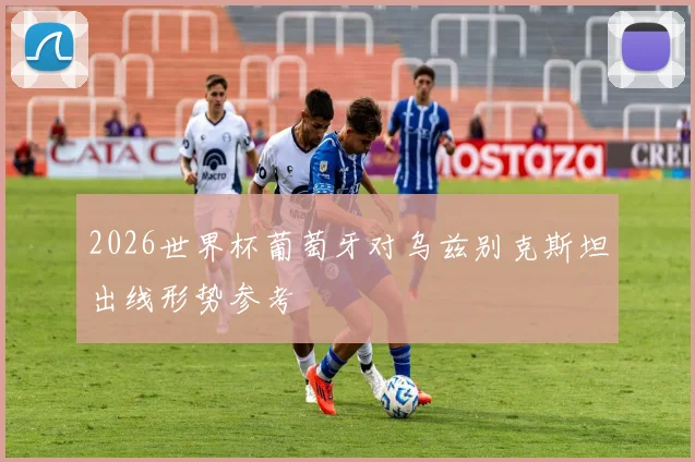 2026世界杯葡萄牙对乌兹别克斯坦出线形势参考