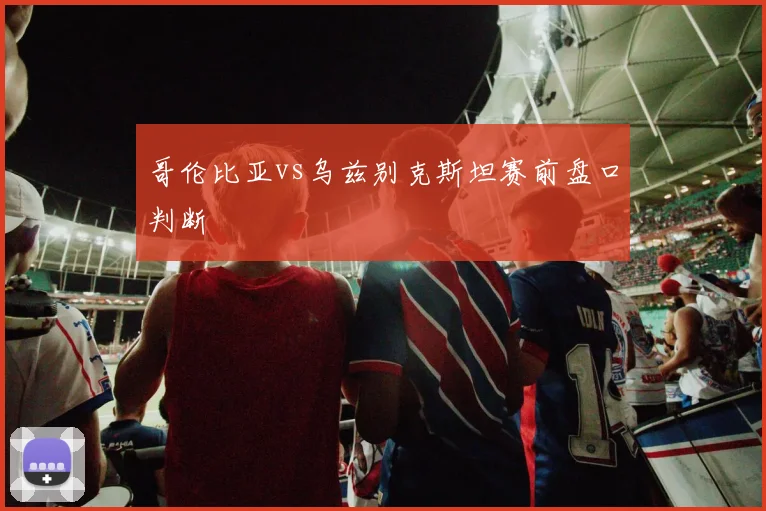 哥伦比亚vs乌兹别克斯坦赛前盘口判断
