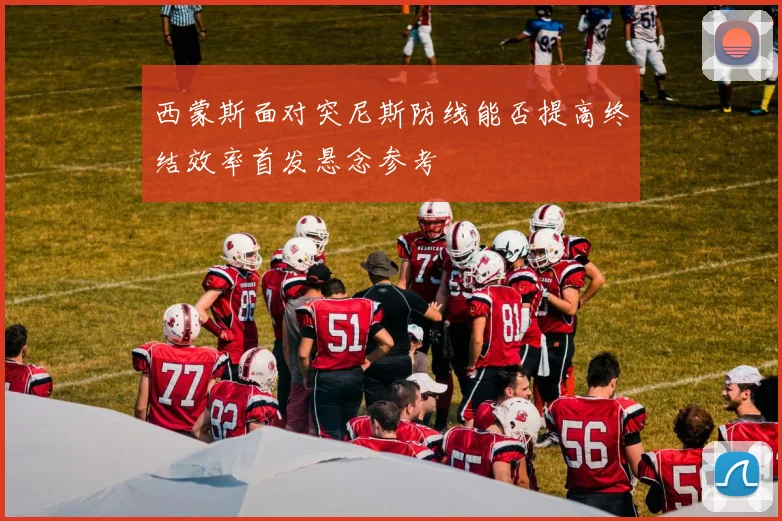 西蒙斯面对突尼斯防线能否提高终结效率首发悬念参考