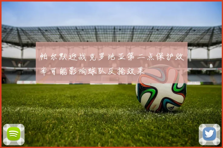 帕尔默迎战克罗地亚第二点保护效率可能影响球队反抢效果
