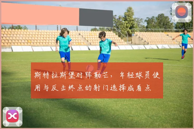 斯特拉斯堡对阵勒芒，年轻球员使用与反击终点的射门选择成看点
