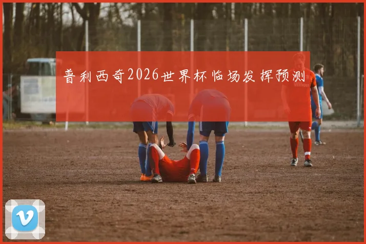 普利西奇2026世界杯临场发挥预测