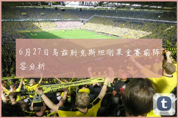 6月27日乌兹别克斯坦刚果金赛前阵容分析