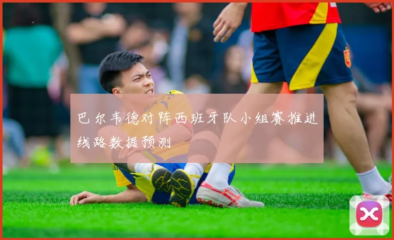 巴尔韦德对阵西班牙队小组赛推进线路数据预测