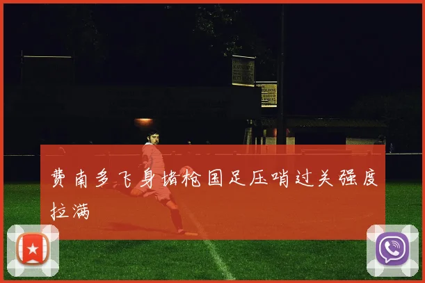 费南多飞身堵枪国足压哨过关强度拉满