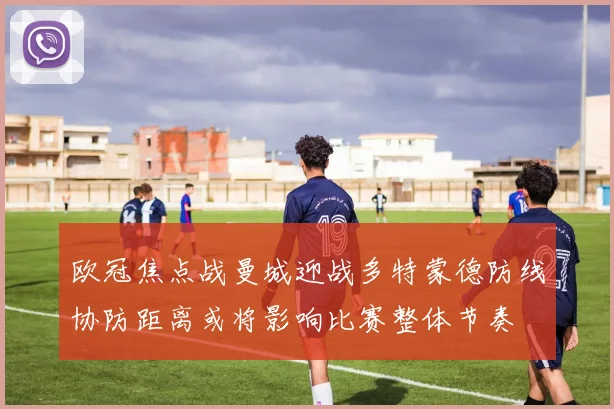 欧冠焦点战曼城迎战多特蒙德防线协防距离或将影响比赛整体节奏