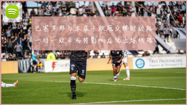 巴塞罗那与本菲卡欧冠交锋时边路一对一效率或将影响后场出球线路