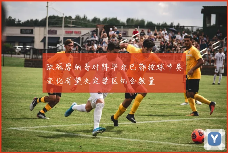 欧冠摩纳哥对阵毕尔巴鄂控球节奏变化有望决定禁区机会数量