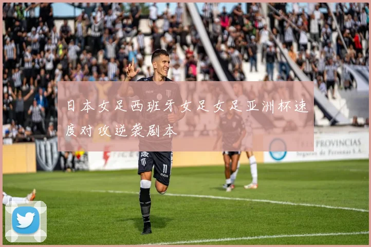 日本女足西班牙女足女足亚洲杯速度对攻逆袭剧本