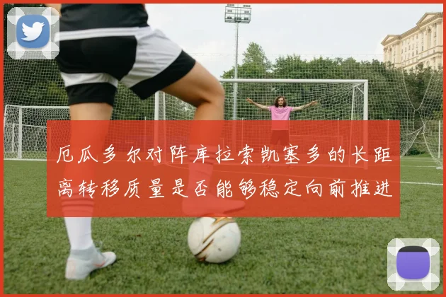 厄瓜多尔对阵库拉索凯塞多的长距离转移质量是否能够稳定向前推进