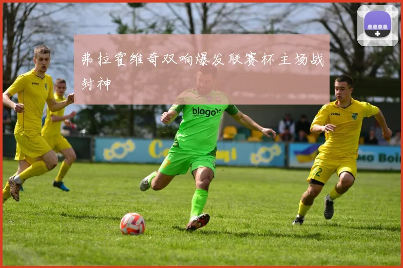 弗拉霍维奇双响爆发联赛杯主场战封神