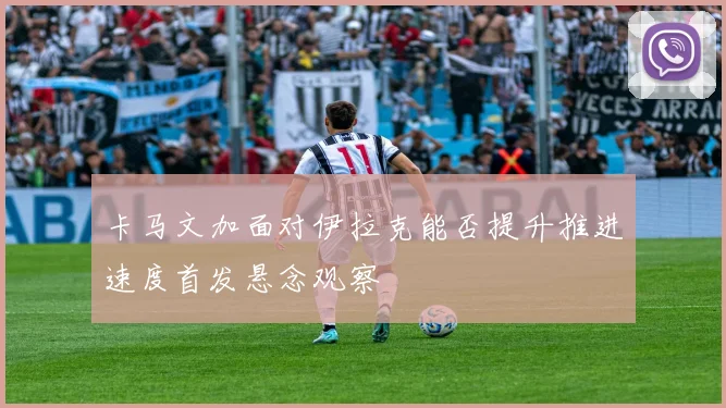 卡马文加面对伊拉克能否提升推进速度首发悬念观察