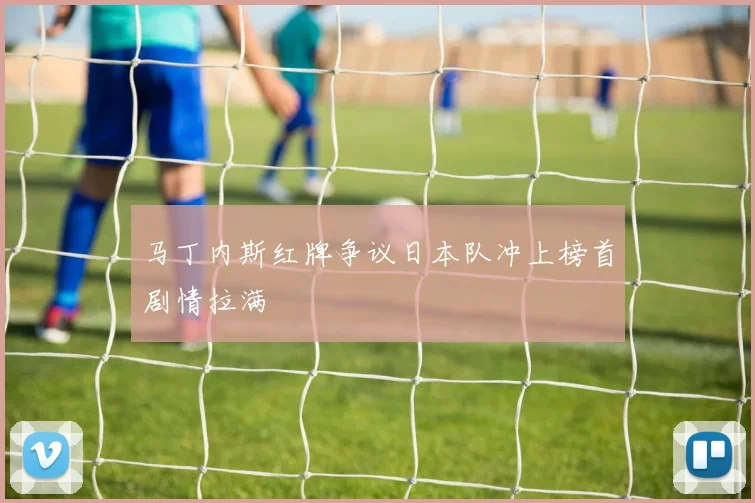 马丁内斯红牌争议日本队冲上榜首剧情拉满