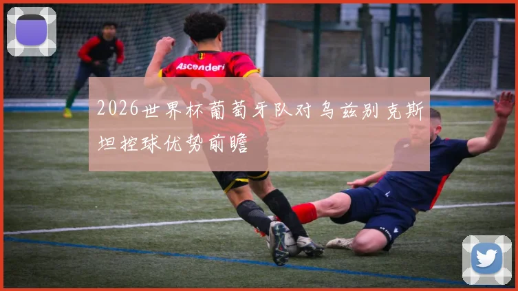 2026世界杯葡萄牙队对乌兹别克斯坦控球优势前瞻
