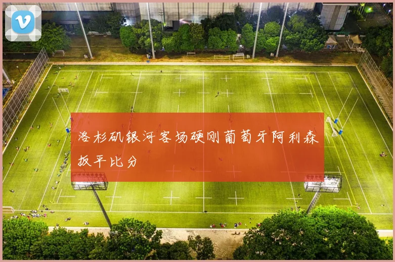 洛杉矶银河客场硬刚葡萄牙阿利森扳平比分