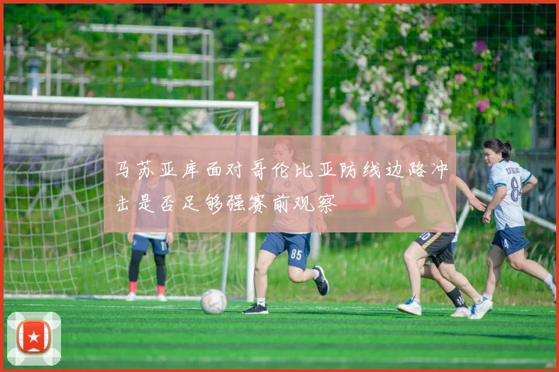 马苏亚库面对哥伦比亚防线边路冲击是否足够强赛前观察