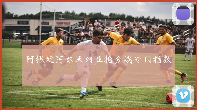 阿根廷阿尔及利亚抢分战冷门指数