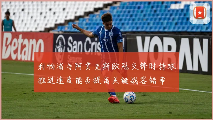 利物浦与阿贾克斯欧冠交锋时持球推进速度能否提高关键战容错率