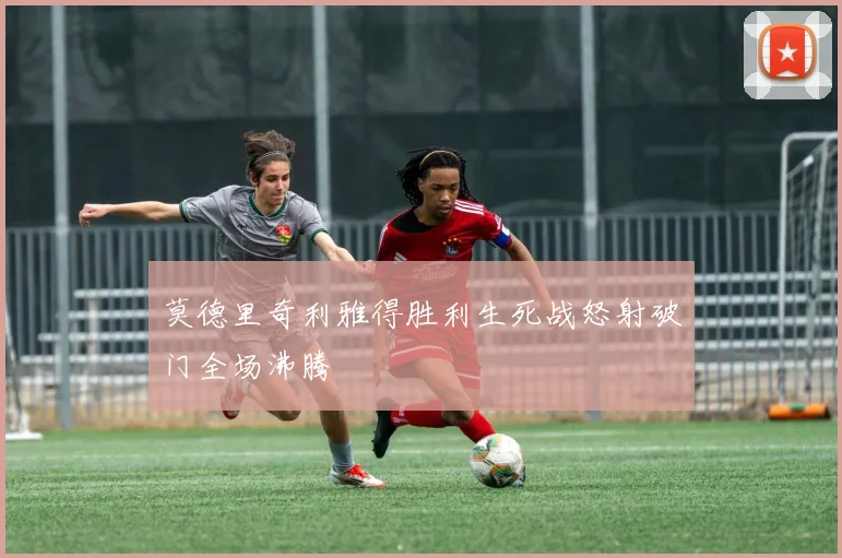莫德里奇利雅得胜利生死战怒射破门全场沸腾