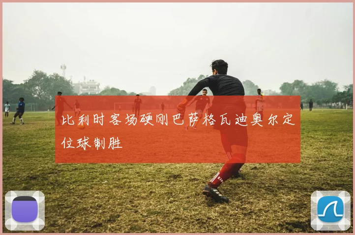 比利时客场硬刚巴萨格瓦迪奥尔定位球制胜