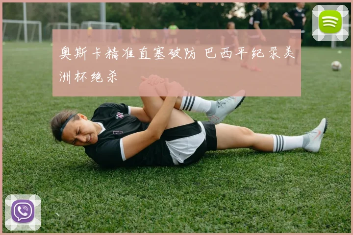 奥斯卡精准直塞破防 巴西平纪录美洲杯绝杀