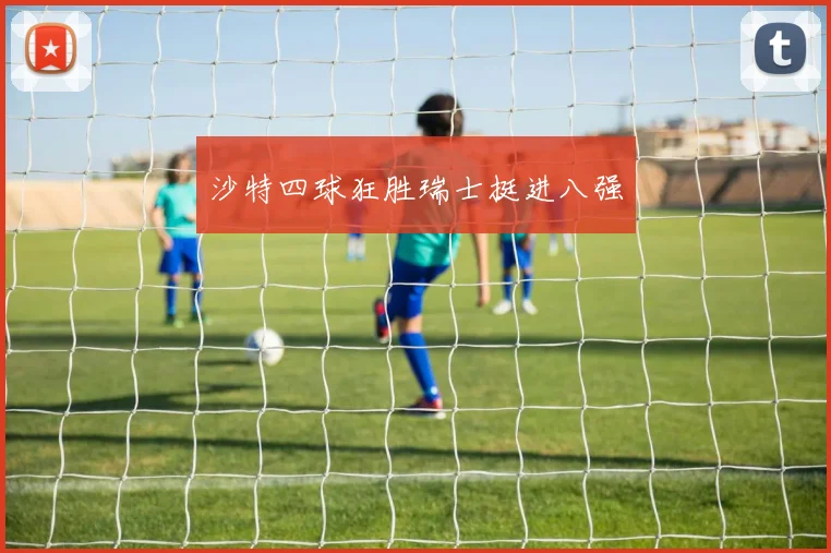 沙特四球狂胜瑞士挺进八强