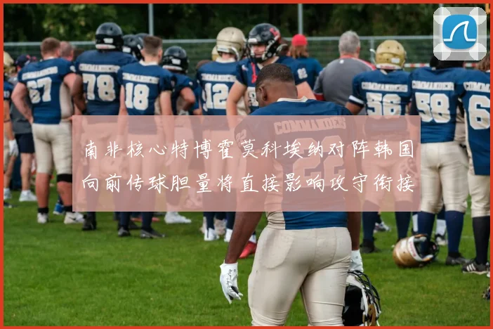 南非核心特博霍莫科埃纳对阵韩国向前传球胆量将直接影响攻守衔接
