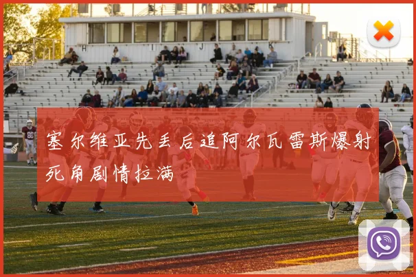 塞尔维亚先丢后追阿尔瓦雷斯爆射死角剧情拉满