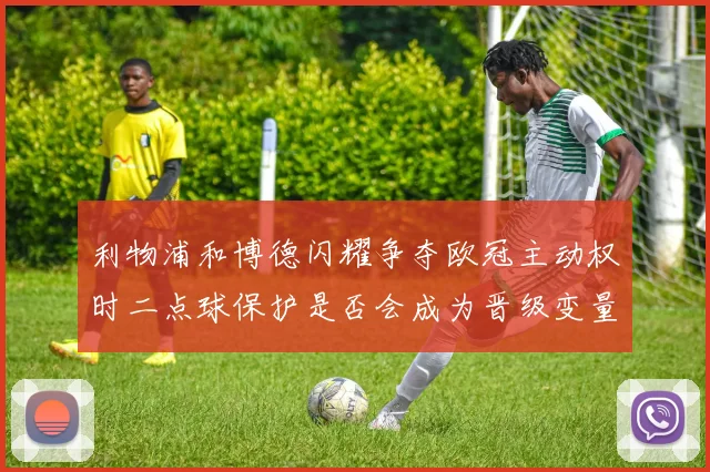 利物浦和博德闪耀争夺欧冠主动权时二点球保护是否会成为晋级变量