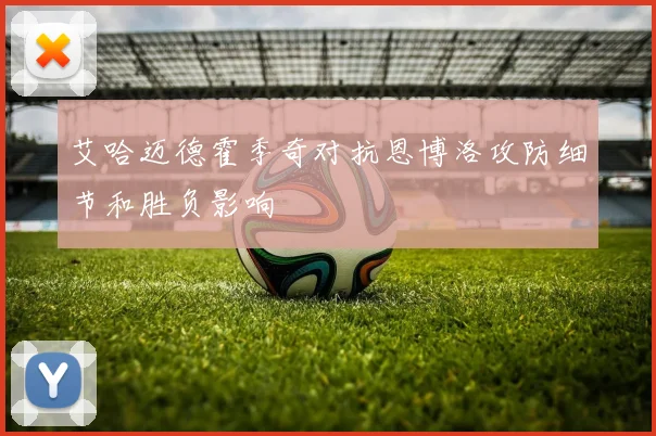 艾哈迈德霍季奇对抗恩博洛攻防细节和胜负影响