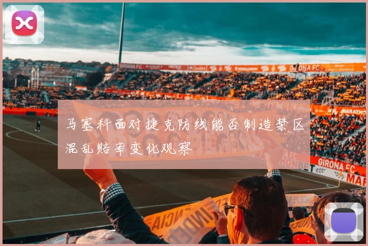 马塞科面对捷克防线能否制造禁区混乱赔率变化观察