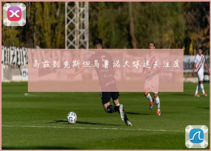 乌兹别克斯坦乌鲁诺夫球迷关注度