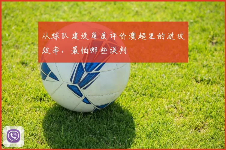 从球队建设角度评价澳超里的进攻效率,最怕哪些误判