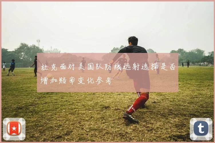 杜克面对美国队防线远射选择是否增加赔率变化参考