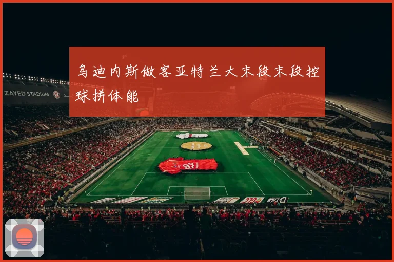 乌迪内斯做客亚特兰大末段末段控球拼体能
