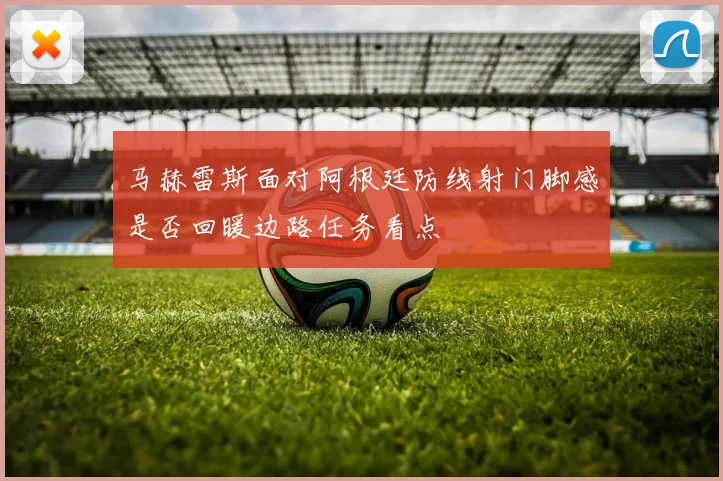 马赫雷斯面对阿根廷防线射门脚感是否回暖边路任务看点
