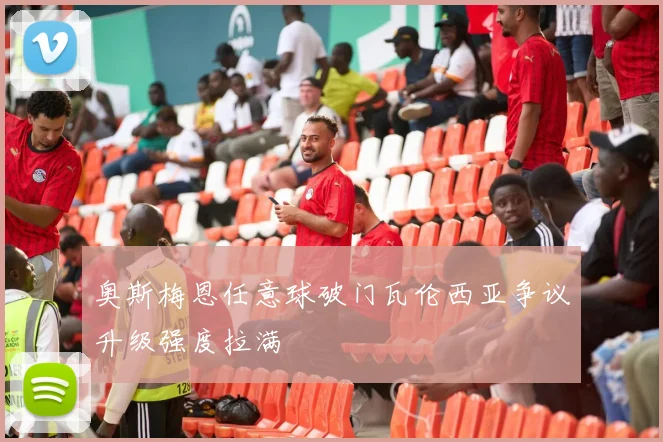 奥斯梅恩任意球破门瓦伦西亚争议升级强度拉满