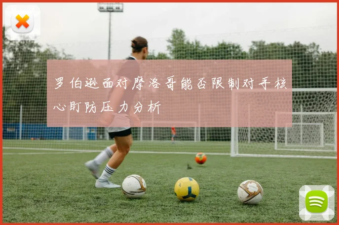罗伯逊面对摩洛哥能否限制对手核心盯防压力分析
