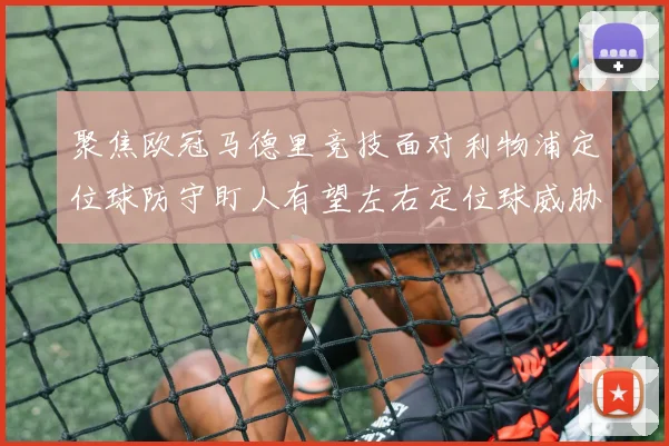 聚焦欧冠马德里竞技面对利物浦定位球防守盯人有望左右定位球威胁