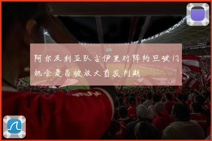 阿尔及利亚队古伊里对阵约旦破门机会是否被放大首发判断