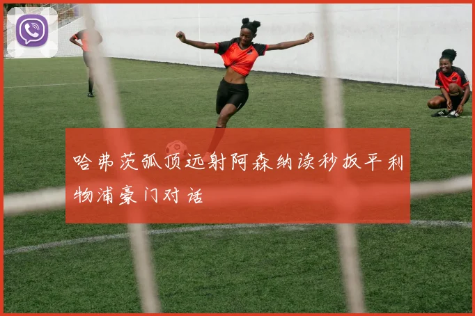 哈弗茨弧顶远射阿森纳读秒扳平利物浦豪门对话