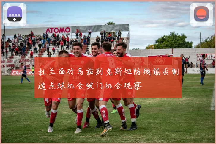杜兰面对乌兹别克斯坦防线能否制造点球机会破门机会观察