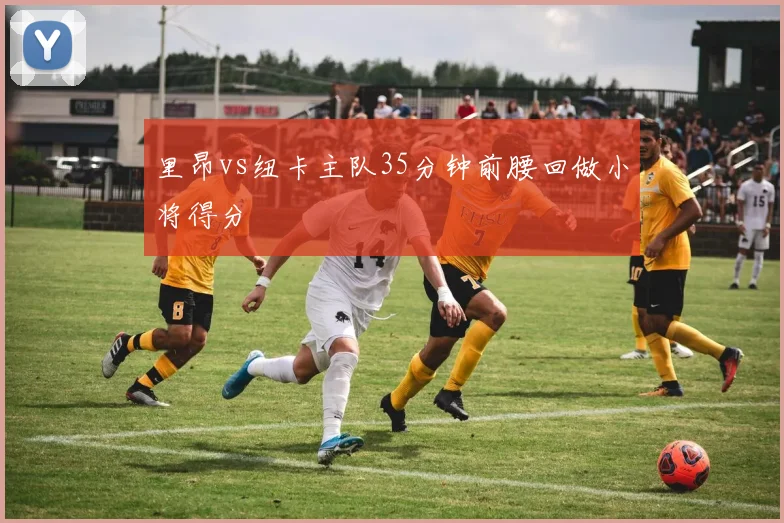 里昂vs纽卡主队35分钟前腰回做小将得分