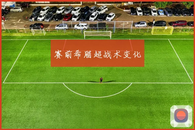 赛前希腊超战术变化