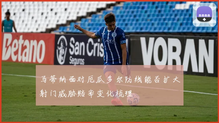 马蒂纳面对厄瓜多尔防线能否扩大射门威胁赔率变化梳理