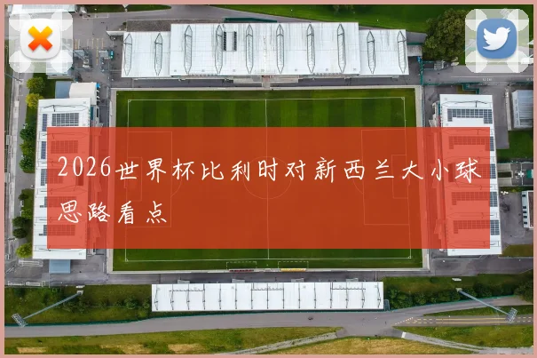 2026世界杯比利时对新西兰大小球思路看点