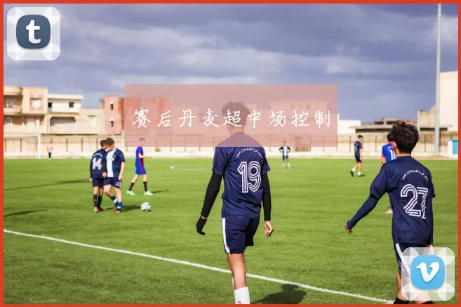 赛后丹麦超中场控制