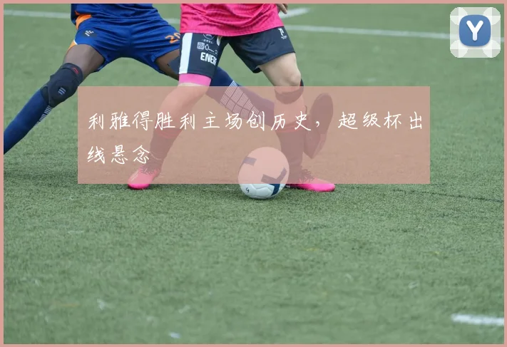 利雅得胜利主场创历史，超级杯出线悬念