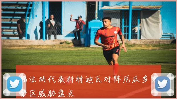 福法纳代表科特迪瓦对阵厄瓜多尔禁区威胁盘点